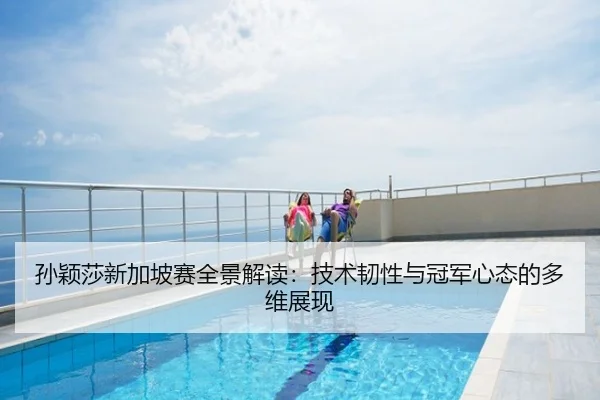 孙颖莎新加坡赛全景解读：技术韧性与冠军心态的多维展现