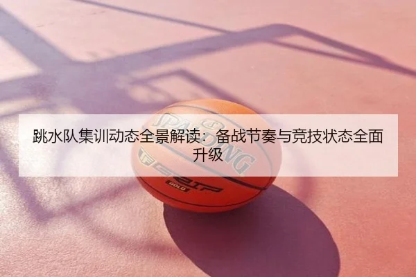 跳水队集训动态全景解读：备战节奏与竞技状态全面升级