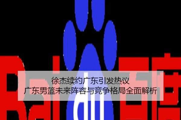 徐杰续约广东引发热议 广东男篮未来阵容与竞争格局全面解析