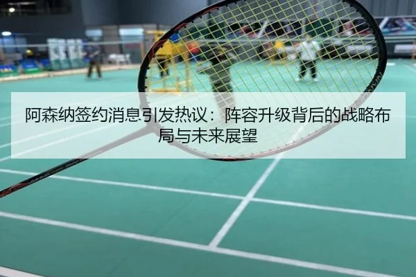 阿森纳签约消息引发热议：阵容升级背后的战略布局与未来展望