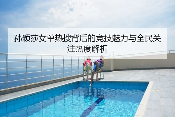 孙颖莎女单热搜背后的竞技魅力与全民关注热度解析