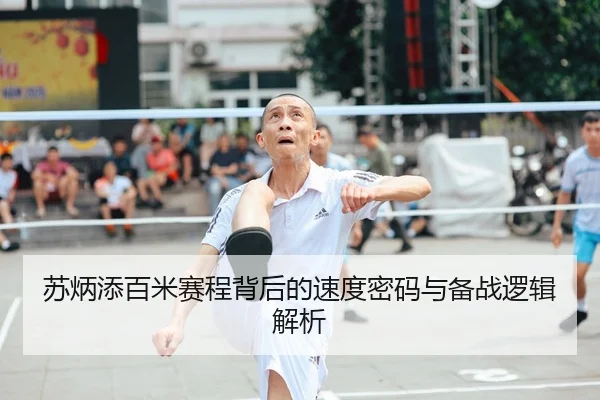 苏炳添百米赛程背后的速度密码与备战逻辑解析