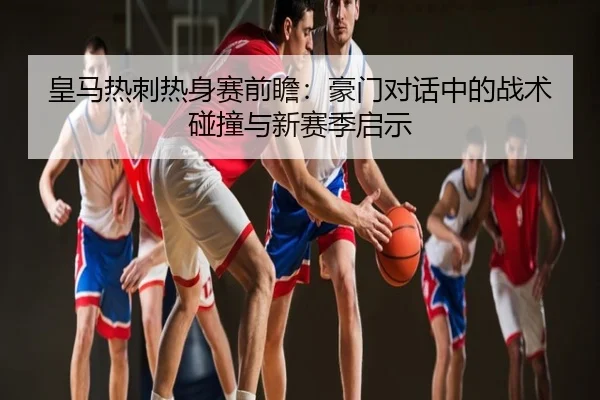 皇马热刺热身赛前瞻：豪门对话中的战术碰撞与新赛季启示