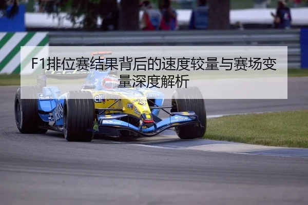F1排位赛结果背后的速度较量与赛场变量深度解析