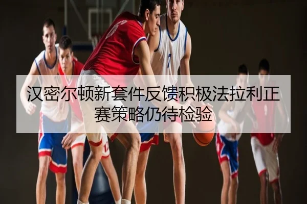 汉密尔顿新套件反馈积极法拉利正赛策略仍待检验