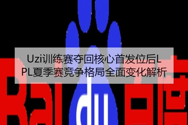 Uzi训练赛夺回核心首发位后LPL夏季赛竞争格局全面变化解析