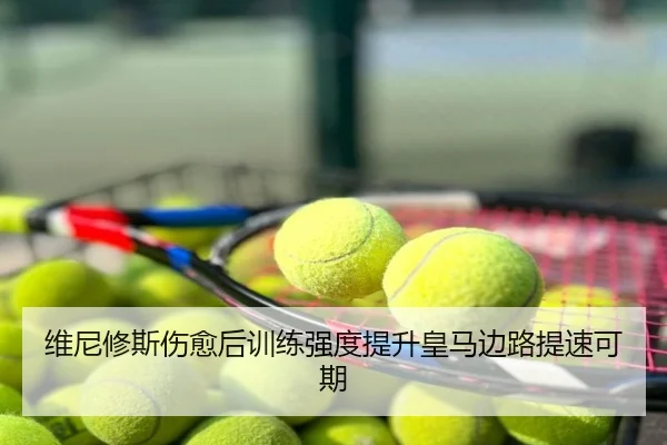 维尼修斯伤愈后训练强度提升皇马边路提速可期